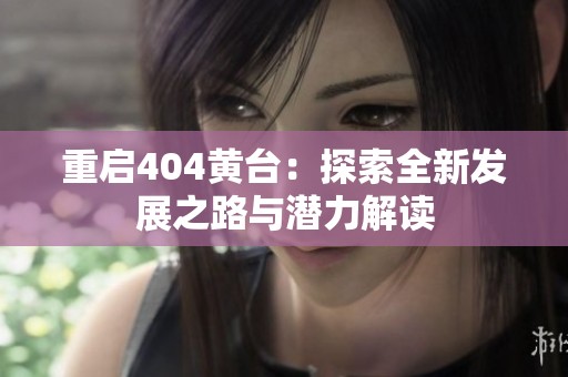 重启404黄台：探索全新发展之路与潜力解读