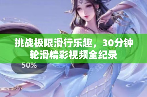 挑战极限滑行乐趣，30分钟轮滑精彩视频全纪录