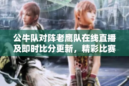 公牛队对阵老鹰队在线直播及即时比分更新，精彩比赛视频尽在此处