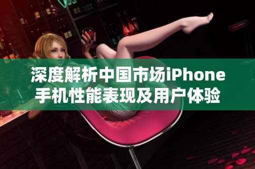 深度解析中国市场iPhone手机性能表现及用户体验