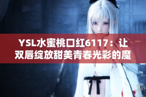 YSL水蜜桃口红6117：让双唇绽放甜美青春光彩的魔力选择
