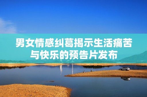 男女情感纠葛揭示生活痛苦与快乐的预告片发布