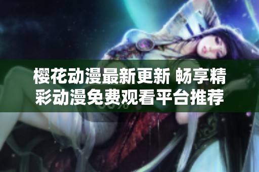 樱花动漫最新更新 畅享精彩动漫免费观看平台推荐