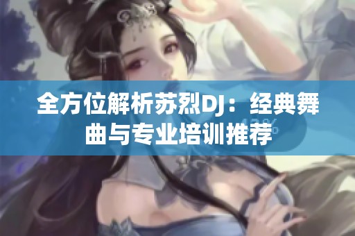 全方位解析苏烈DJ：经典舞曲与专业培训推荐