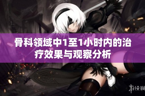 骨科领域中1至1小时内的治疗效果与观察分析