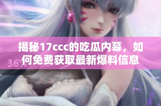 揭秘17ccc的吃瓜内幕，如何免费获取最新爆料信息