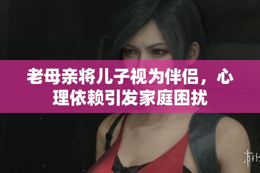 老母亲将儿子视为伴侣，心理依赖引发家庭困扰