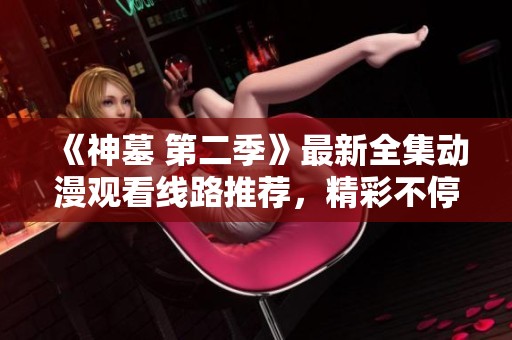 《神墓 第二季》最新全集动漫观看线路推荐，精彩不停歇！