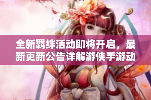全新羁绊活动即将开启，最新更新公告详解游侠手游动态