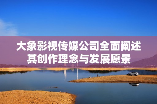 大象影视传媒公司全面阐述其创作理念与发展愿景