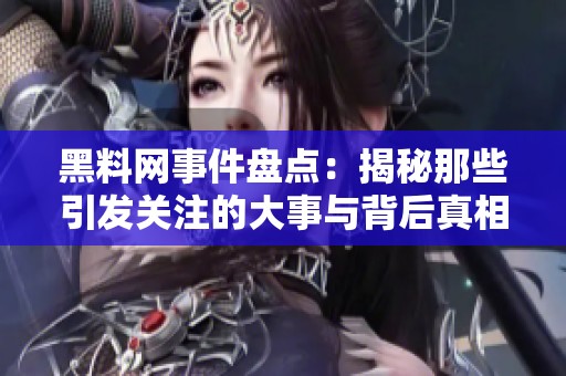 黑料网事件盘点：揭秘那些引发关注的大事与背后真相