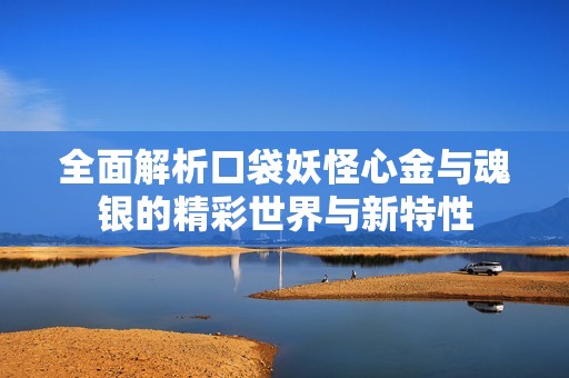 全面解析口袋妖怪心金与魂银的精彩世界与新特性