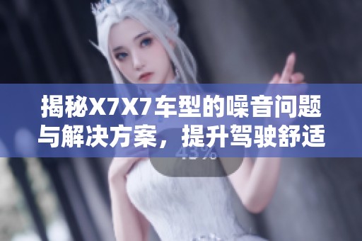 揭秘X7X7车型的噪音问题与解决方案，提升驾驶舒适性