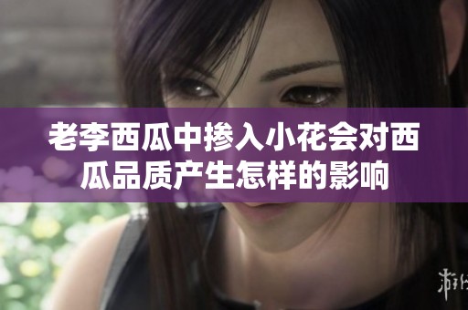 老李西瓜中掺入小花会对西瓜品质产生怎样的影响