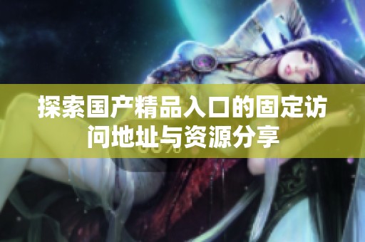 探索国产精品入口的固定访问地址与资源分享