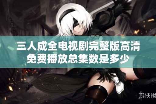 三人成全电视剧完整版高清免费播放总集数是多少