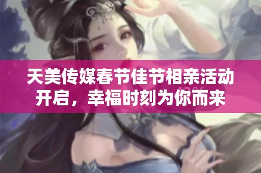 天美传媒春节佳节相亲活动开启，幸福时刻为你而来