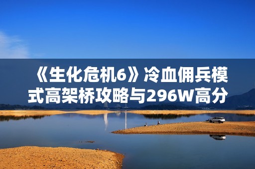 《生化危机6》冷血佣兵模式高架桥攻略与296W高分技巧分享