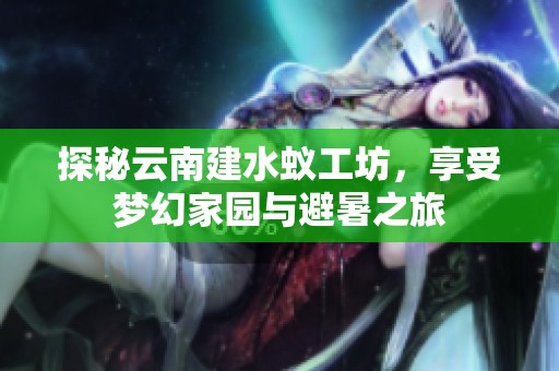 探秘云南建水蚁工坊，享受梦幻家园与避暑之旅