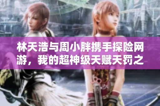 林天浩与周小胖携手探险网游，我的超神级天赋天罚之手完整版免费阅读