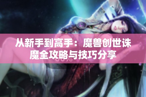 从新手到高手：魔兽创世诛魔全攻略与技巧分享
