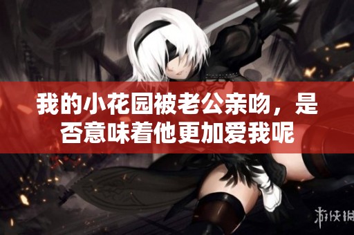 我的小花园被老公亲吻，是否意味着他更加爱我呢