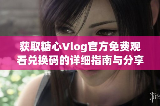 获取糖心Vlog官方免费观看兑换码的详细指南与分享