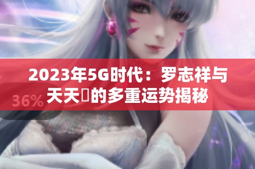 2023年5G时代：罗志祥与天天奭的多重运势揭秘