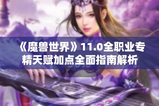 《魔兽世界》11.0全职业专精天赋加点全面指南解析