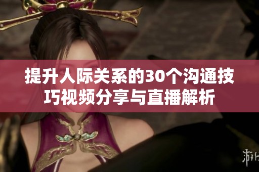 提升人际关系的30个沟通技巧视频分享与直播解析