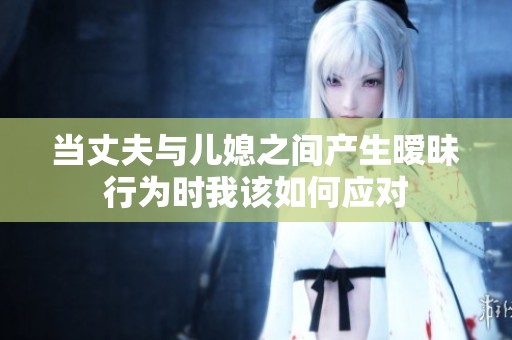 当丈夫与儿媳之间产生暧昧行为时我该如何应对