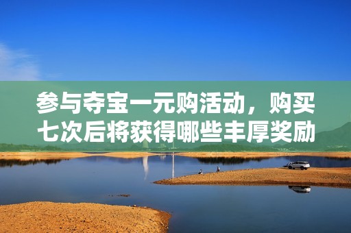 参与夺宝一元购活动，购买七次后将获得哪些丰厚奖励