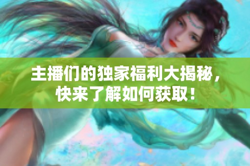 主播们的独家福利大揭秘，快来了解如何获取！