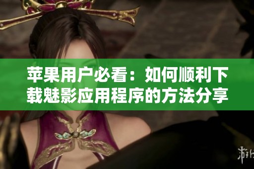 苹果用户必看：如何顺利下载魅影应用程序的方法分享