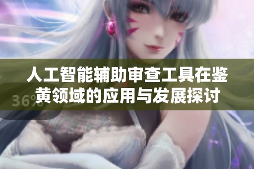 人工智能辅助审查工具在鉴黄领域的应用与发展探讨