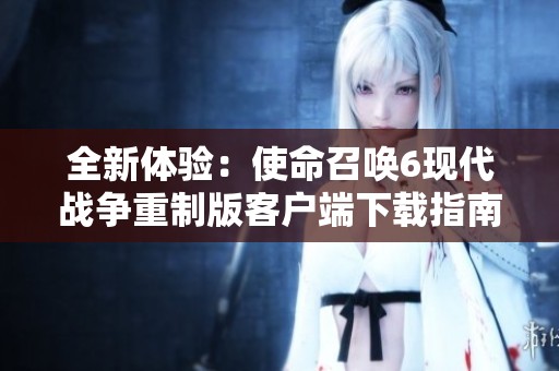 全新体验：使命召唤6现代战争重制版客户端下载指南与玩法介绍