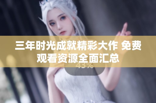 三年时光成就精彩大作 免费观看资源全面汇总