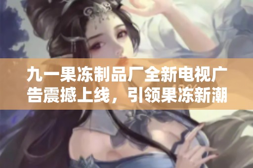九一果冻制品厂全新电视广告震撼上线，引领果冻新潮流