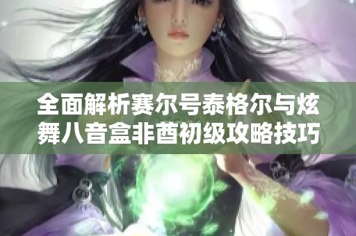 全面解析赛尔号泰格尔与炫舞八音盒非酋初级攻略技巧