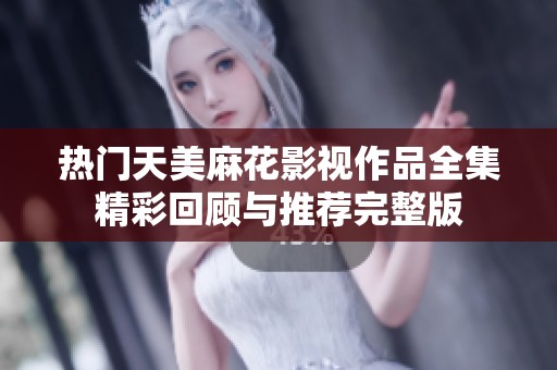 热门天美麻花影视作品全集精彩回顾与推荐完整版