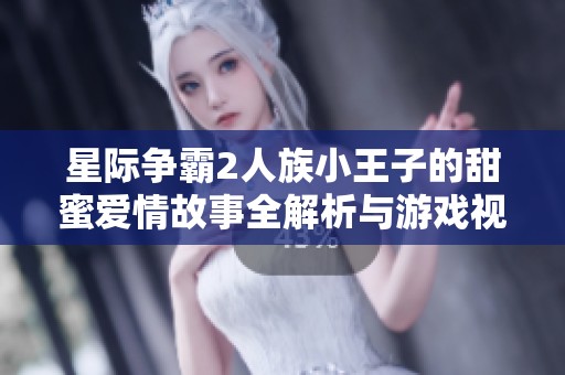 星际争霸2人族小王子的甜蜜爱情故事全解析与游戏视频分享