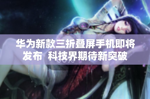 华为新款三折叠屏手机即将发布  科技界期待新突破