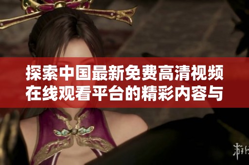 探索中国最新免费高清视频在线观看平台的精彩内容与特点