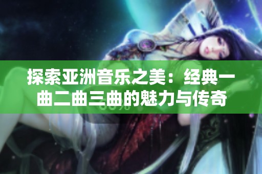探索亚洲音乐之美：经典一曲二曲三曲的魅力与传奇