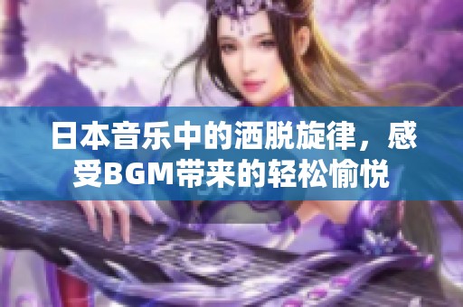 日本音乐中的洒脱旋律，感受BGM带来的轻松愉悦