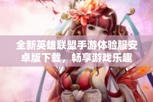 全新英雄联盟手游体验服安卓版下载，畅享游戏乐趣