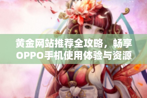黄金网站推荐全攻略，畅享OPPO手机使用体验与资源分享