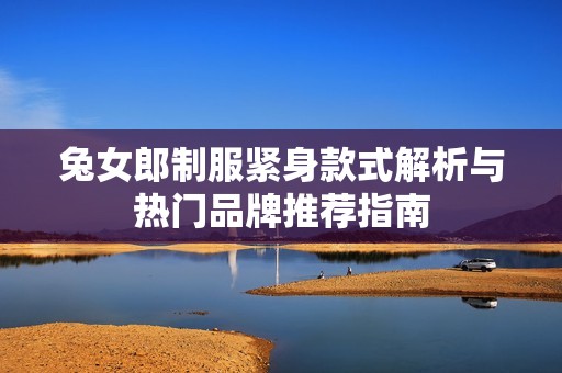 兔女郎制服紧身款式解析与热门品牌推荐指南