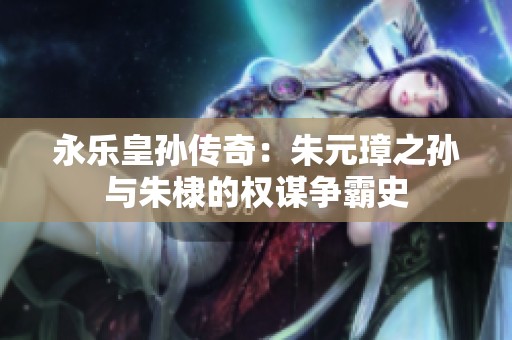 永乐皇孙传奇：朱元璋之孙与朱棣的权谋争霸史