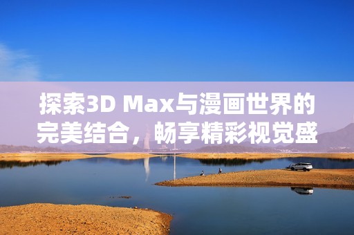 探索3D Max与漫画世界的完美结合，畅享精彩视觉盛宴
